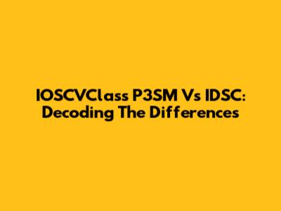 IOSCVClass P3SM Vs IDSC: Decoding The Differences