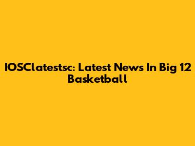 IOSClatestsc: Latest News In Big 12 Basketball