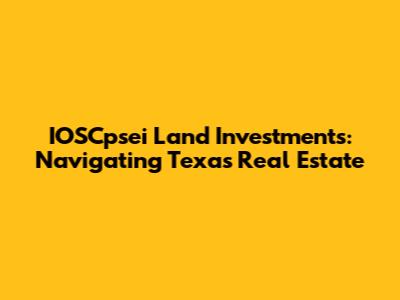IOSCpsei Land Investments: Navigating Texas Real Estate