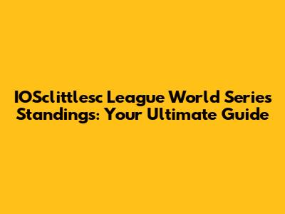 IOSclittlesc League World Series Standings: Your Ultimate Guide