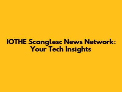IOTHE Scanglesc News Network: Your Tech Insights