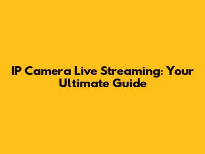 IP Camera Live Streaming: Your Ultimate Guide