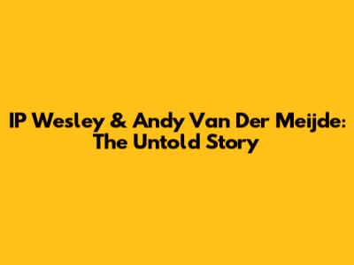 IP Wesley & Andy Van Der Meijde: The Untold Story