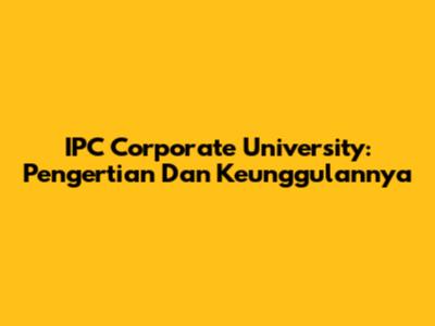 IPC Corporate University: Pengertian Dan Keunggulannya