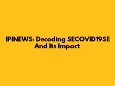 IPINEWS: Decoding SECOVID19SE And Its Impact
