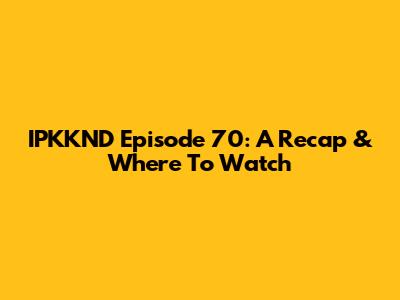 IPKKND Episode 70: A Recap & Where To Watch