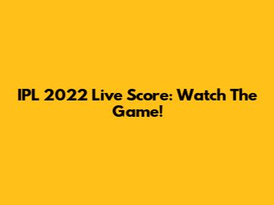IPL 2022 Live Score: Watch The Game!