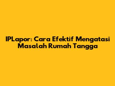 IPLapor: Cara Efektif Mengatasi Masalah Rumah Tangga