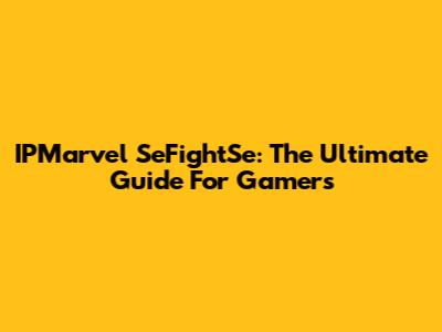 IPMarvel SeFightSe: The Ultimate Guide For Gamers