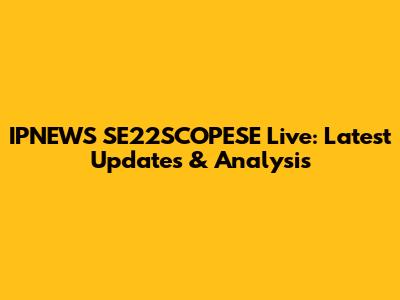 IPNEWS SE22SCOPESE Live: Latest Updates & Analysis