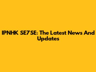 IPNHK SE7SE: The Latest News And Updates