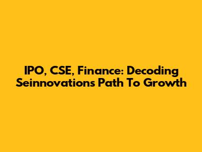 IPO, CSE, Finance: Decoding Seinnovations' Path To Growth