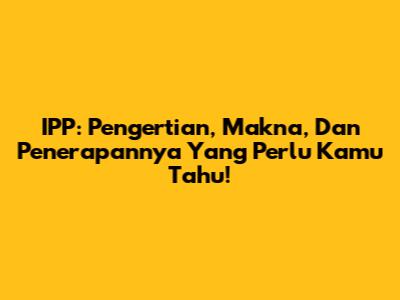 IPP: Pengertian, Makna, Dan Penerapannya Yang Perlu Kamu Tahu!