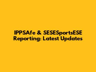 IPPSAfe & SESESportsESE Reporting: Latest Updates
