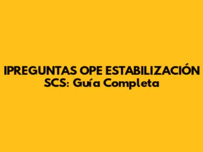 IPREGUNTAS OPE ESTABILIZACIÓN SCS: Guía Completa