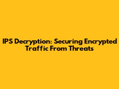 IPS Decryption: Securing Encrypted Traffic From Threats