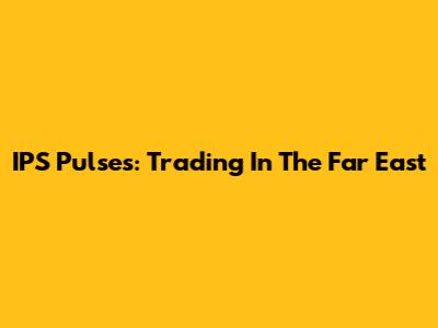 IPS Pulses: Trading In The Far East