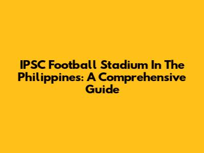 IPSC Football Stadium In The Philippines: A Comprehensive Guide