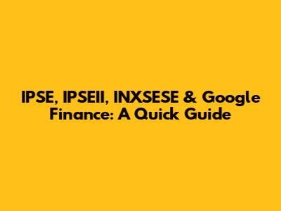 IPSE, IPSEII, INXSESE & Google Finance: A Quick Guide