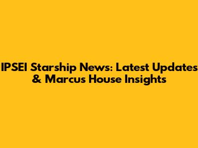 IPSEI Starship News: Latest Updates & Marcus House Insights