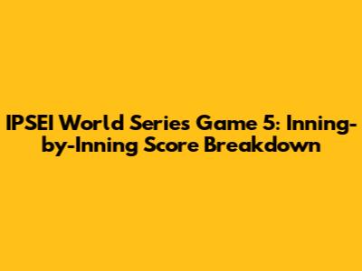 IPSEI World Series Game 5: Inning-by-Inning Score Breakdown
