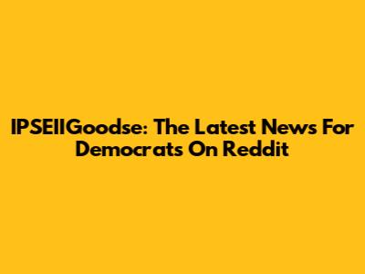 IPSEIIGoodse: The Latest News For Democrats On Reddit