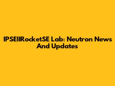 IPSEIIRocketSE Lab: Neutron News And Updates