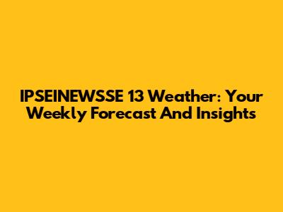 IPSEINEWSSE 13 Weather: Your Weekly Forecast And Insights