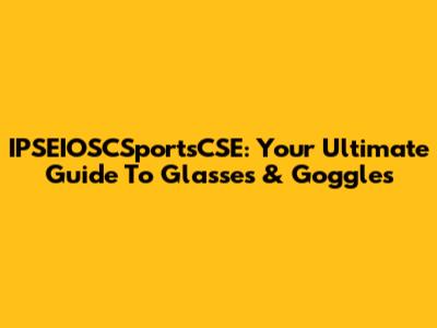 IPSEIOSCSportsCSE: Your Ultimate Guide To Glasses & Goggles