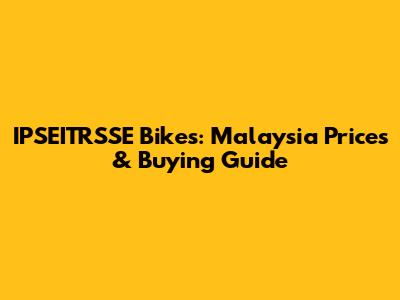 IPSEITRSSE Bikes: Malaysia Prices & Buying Guide