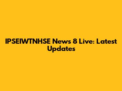 IPSEIWTNHSE News 8 Live: Latest Updates