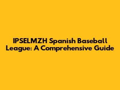 IPSELMZH Spanish Baseball League: A Comprehensive Guide