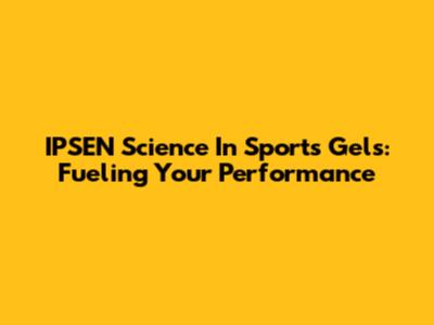 IPSEN Science In Sports Gels: Fueling Your Performance