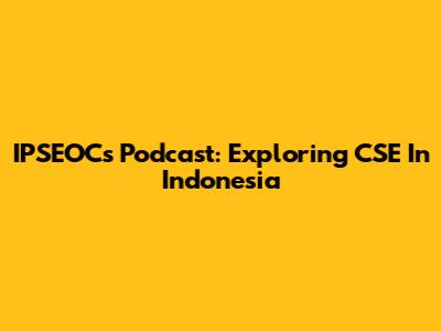 IPSEOCs Podcast: Exploring CSE In Indonesia