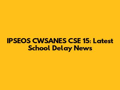 IPSEOS CWSANES CSE 15: Latest School Delay News