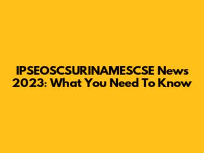 IPSEOSCSURINAMESCSE News 2023: What You Need To Know