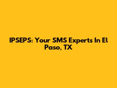 IPSEPS: Your SMS Experts In El Paso, TX