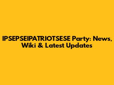 IPSEPSEIPATRIOTSESE Party: News, Wiki & Latest Updates