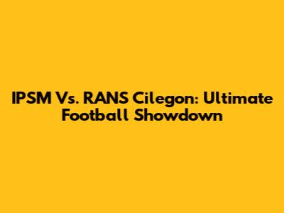 IPSM Vs. RANS Cilegon: Ultimate Football Showdown