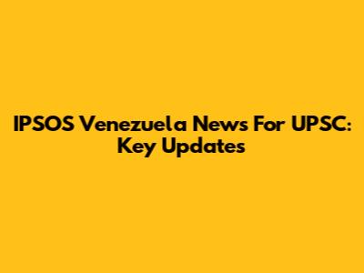 IPSOS Venezuela News For UPSC: Key Updates