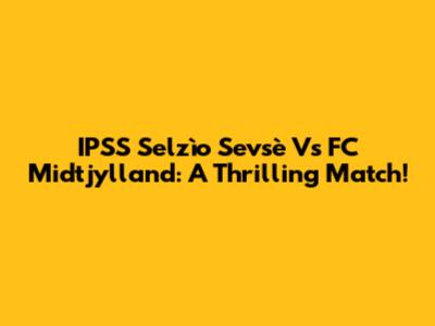 IPSS Selzìo Sevsè Vs FC Midtjylland: A Thrilling Match!