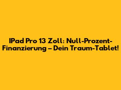 IPad Pro 13 Zoll: Null-Prozent-Finanzierung – Dein Traum-Tablet!