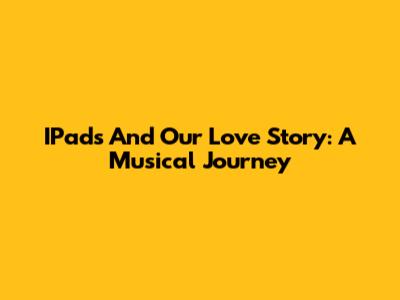 IPads And Our Love Story: A Musical Journey