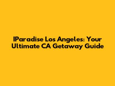 IParadise Los Angeles: Your Ultimate CA Getaway Guide