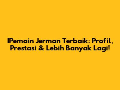 IPemain Jerman Terbaik: Profil, Prestasi & Lebih Banyak Lagi!