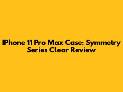 IPhone 11 Pro Max Case: Symmetry Series Clear Review
