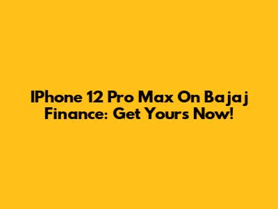 IPhone 12 Pro Max On Bajaj Finance: Get Yours Now!