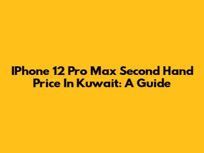 IPhone 12 Pro Max Second Hand Price In Kuwait: A Guide