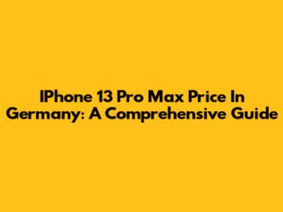 IPhone 13 Pro Max Price In Germany: A Comprehensive Guide