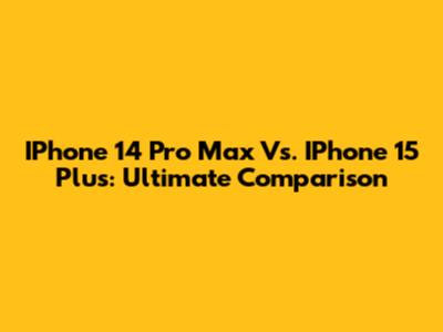 IPhone 14 Pro Max Vs. IPhone 15 Plus: Ultimate Comparison